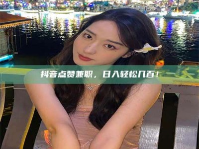 商洛抖音点赞兼职，日入轻松几百！