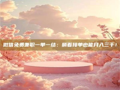 商洛微信免费兼职一单一结：躺着接单也能月入三千！