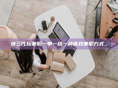 商洛快三代玩兼职一单一结一种高效兼职方式_