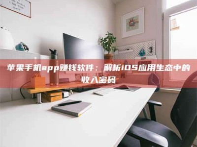 商洛苹果手机app赚钱软件：解析iOS应用生态中的收入密码