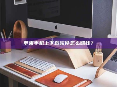 商洛苹果手机上下载软件怎么赚钱？