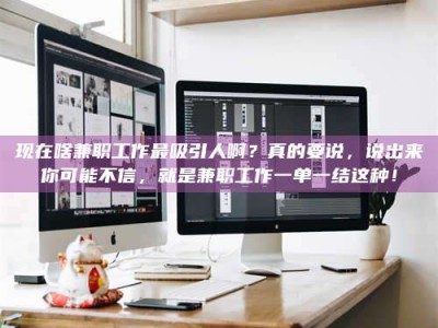 商洛现在啥兼职工作最吸引人啊？真的要说，说出来你可能不信，就是兼职工作一单一结这种！