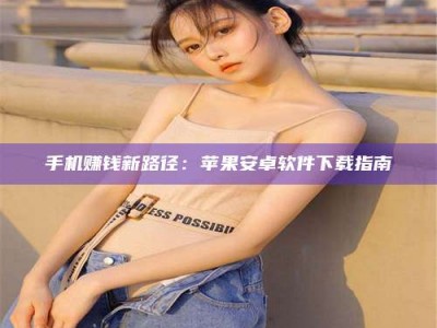 商洛手机赚钱新路径：苹果安卓软件下载指南