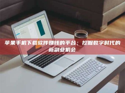 商洛苹果手机下载软件赚钱的平台：挖掘数字时代的新副业机会