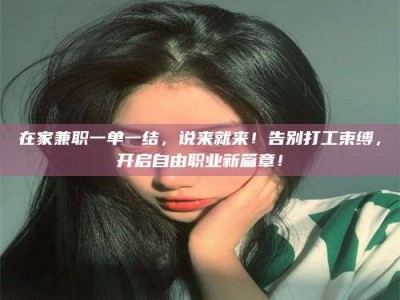商洛在家兼职一单一结，说来就来！告别打工束缚，开启自由职业新篇章！