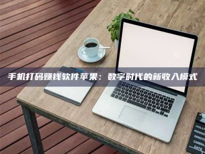 商洛手机打码赚钱软件苹果：数字时代的新收入模式