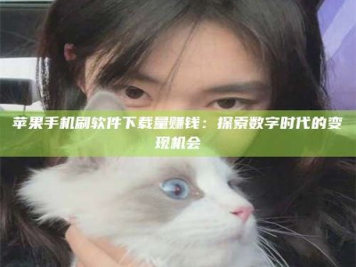 商洛苹果手机刷软件下载量赚钱：探索数字时代的变现机会