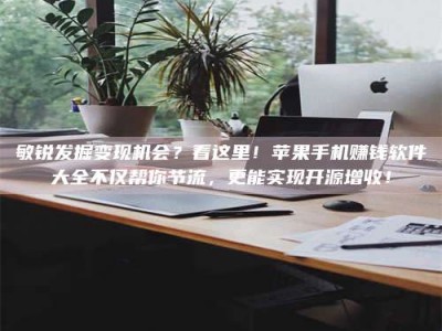 商洛敏锐发掘变现机会？看这里！苹果手机赚钱软件大全不仅帮你节流，更能实现开源增收！