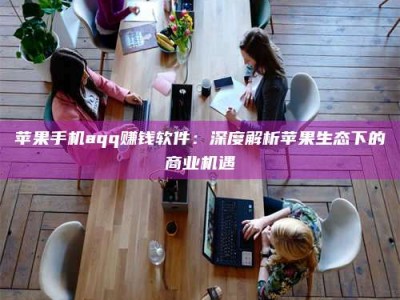 商洛苹果手机aqq赚钱软件：深度解析苹果生态下的商业机遇