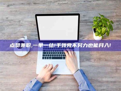 商洛点赞兼职,一单一结!手残党不努力也能月入!